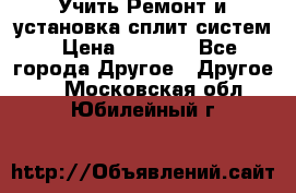  Учить Ремонт и установка сплит систем › Цена ­ 1 000 - Все города Другое » Другое   . Московская обл.,Юбилейный г.